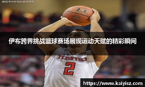 伊布跨界挑战篮球赛场展现运动天赋的精彩瞬间