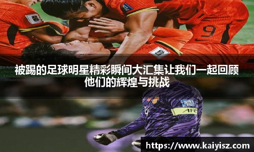 被踢的足球明星精彩瞬间大汇集让我们一起回顾他们的辉煌与挑战